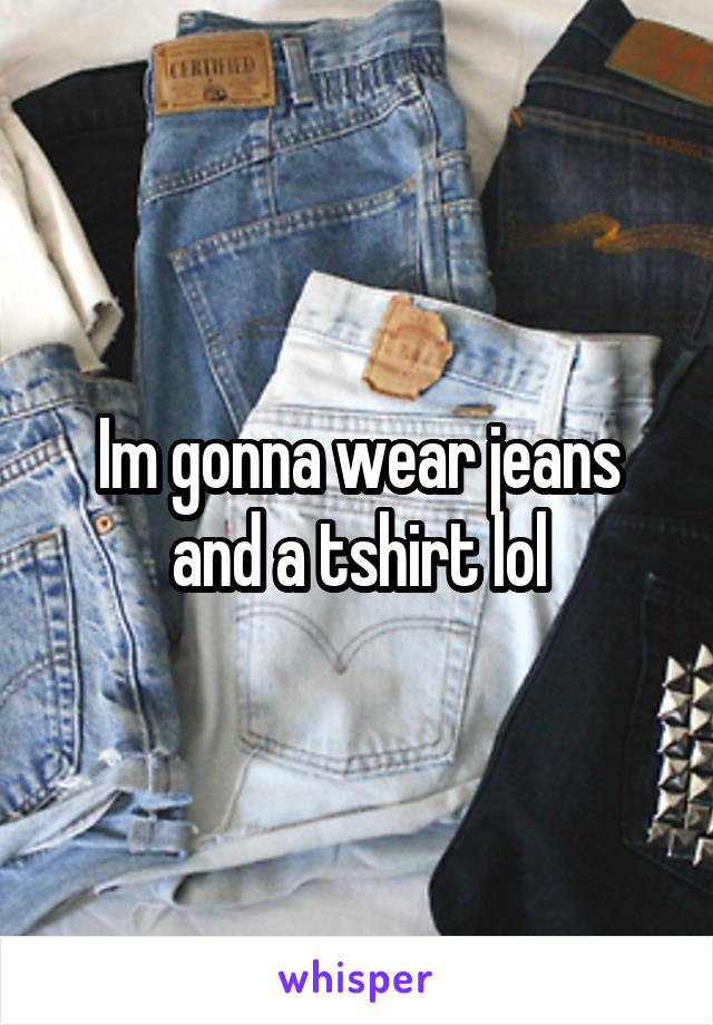 Im gonna wear jeans and a tshirt lol