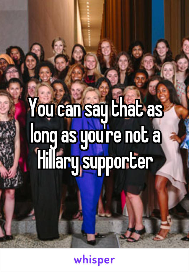 You can say that as long as you're not a Hillary supporter