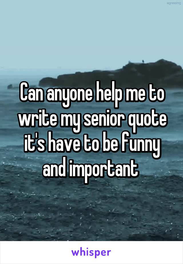 Can anyone help me to write my senior quote it's have to be funny and important 