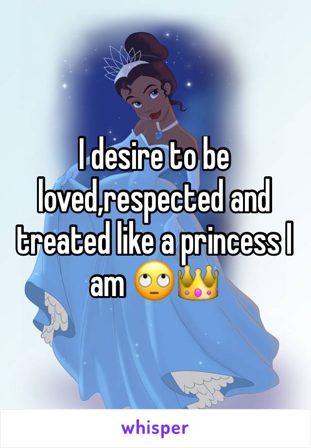 I desire to be loved,respected and treated like a princess I am 🙄👑