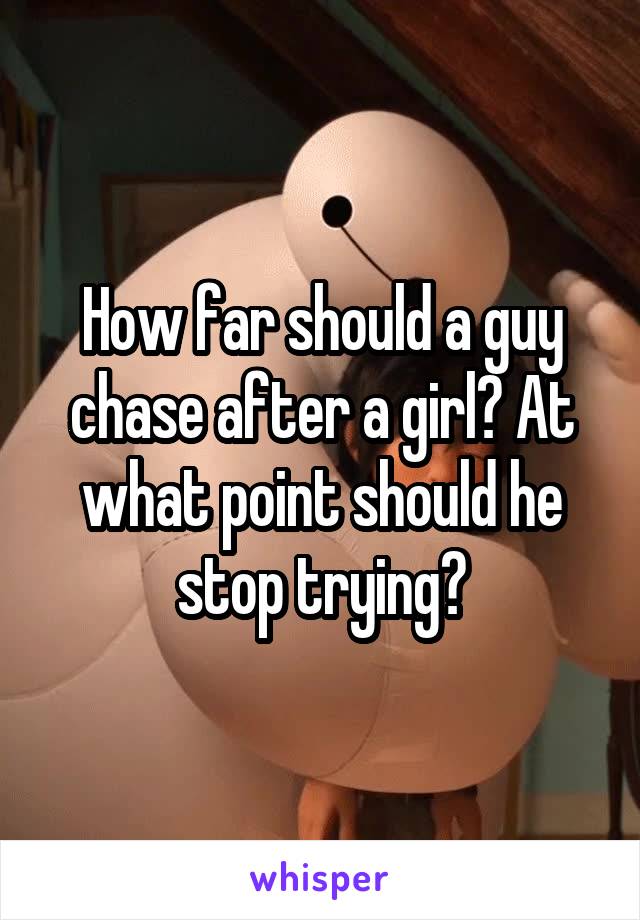 How far should a guy chase after a girl? At what point should he stop trying?
