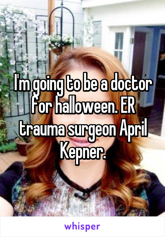I'm going to be a doctor for halloween. ER trauma surgeon April Kepner.
