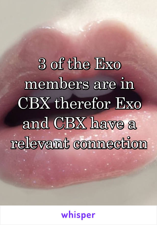 3 of the Exo members are in CBX therefor Exo and CBX have a relevant connection 