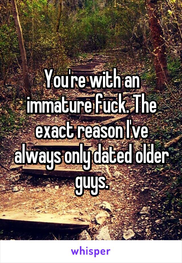 You're with an immature fuck. The exact reason I've always only dated older guys.