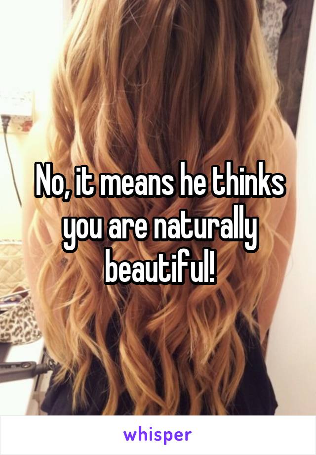 No, it means he thinks you are naturally beautiful!