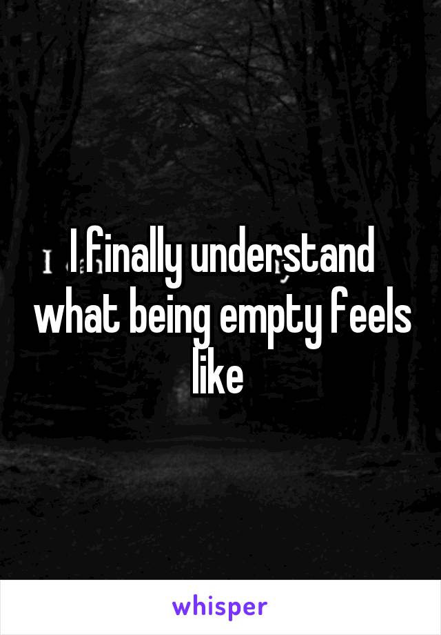 I finally understand what being empty feels like 