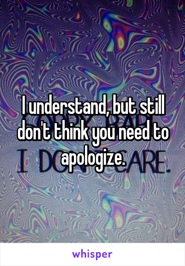 I understand, but still don't think you need to apologize.