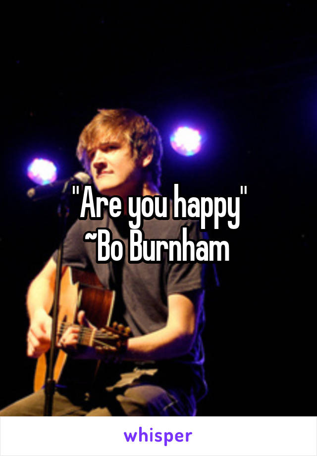 "Are you happy"
~Bo Burnham 