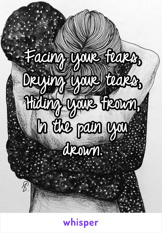 Facing your fears,
Drying your tears,
Hiding your frown,
In the pain you drown.
