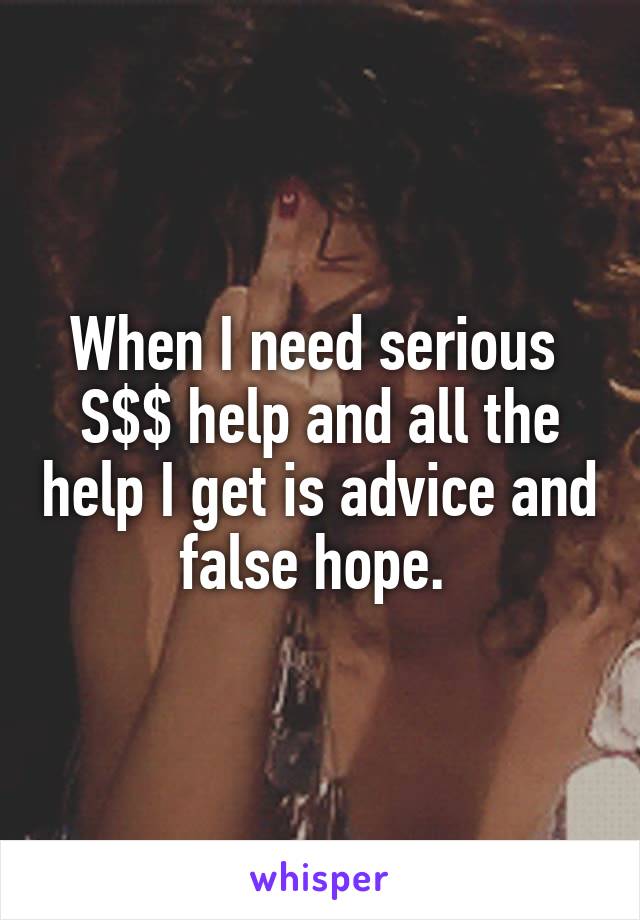 When I need serious 
S$$ help and all the help I get is advice and false hope. 
