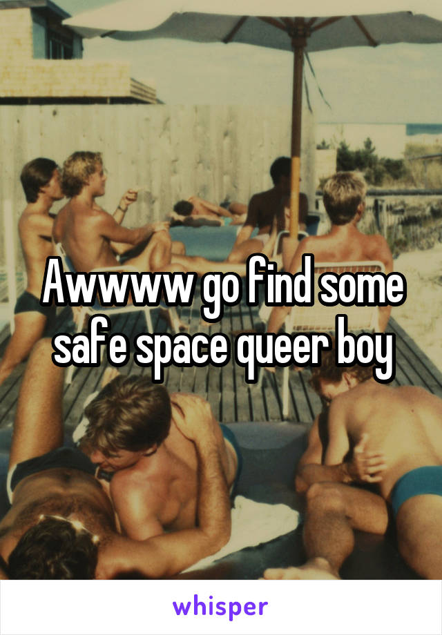 Awwww go find some safe space queer boy