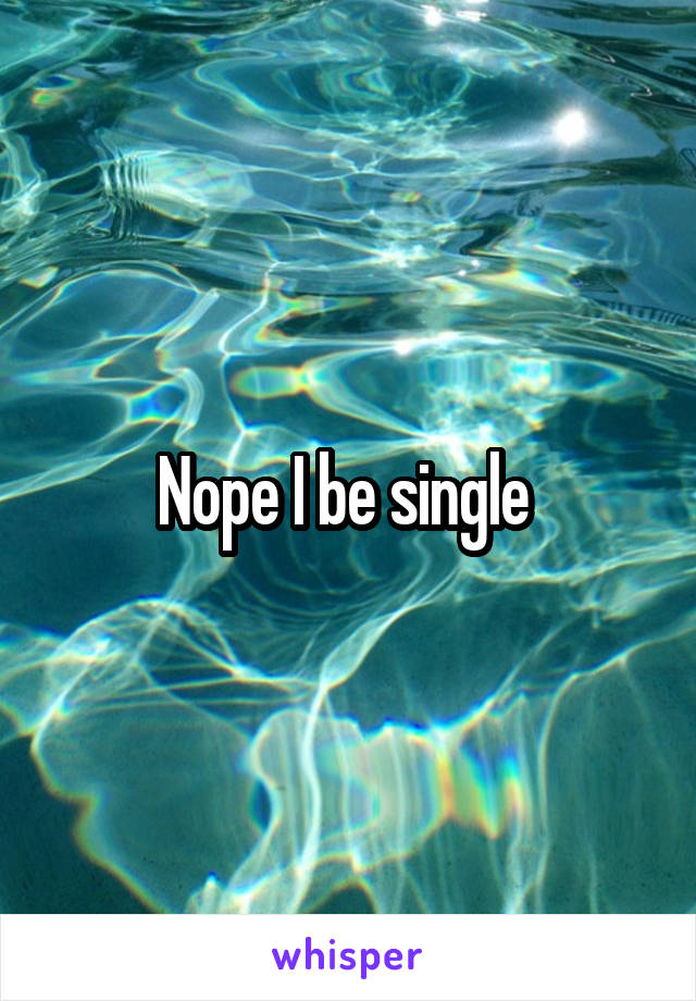 Nope I be single 