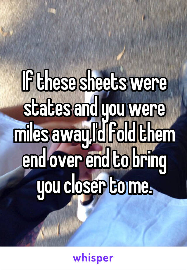 If these sheets were states and you were miles away,I'd fold them end over end to bring you closer to me.