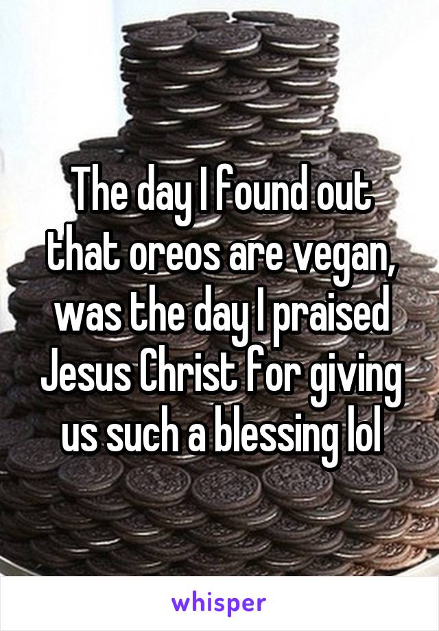The day I found out that oreos are vegan, was the day I praised Jesus Christ for giving us such a blessing lol