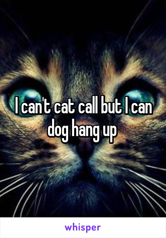 I can't cat call but I can dog hang up 