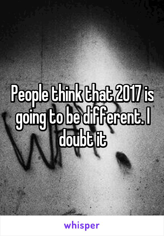 People think that 2017 is going to be different. I doubt it