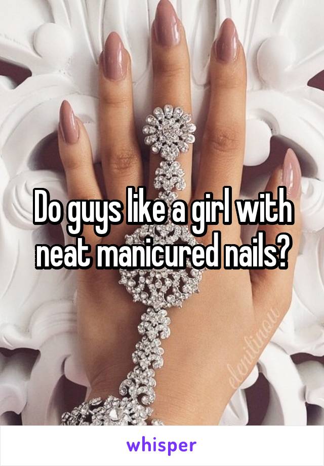 Do guys like a girl with neat manicured nails?