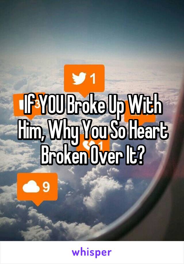 If YOU Broke Up With Him, Why You So Heart Broken Over It?