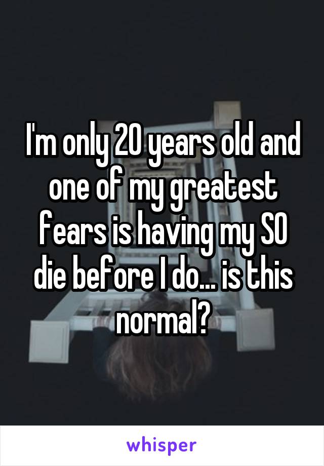 I'm only 20 years old and one of my greatest fears is having my SO die before I do... is this normal?