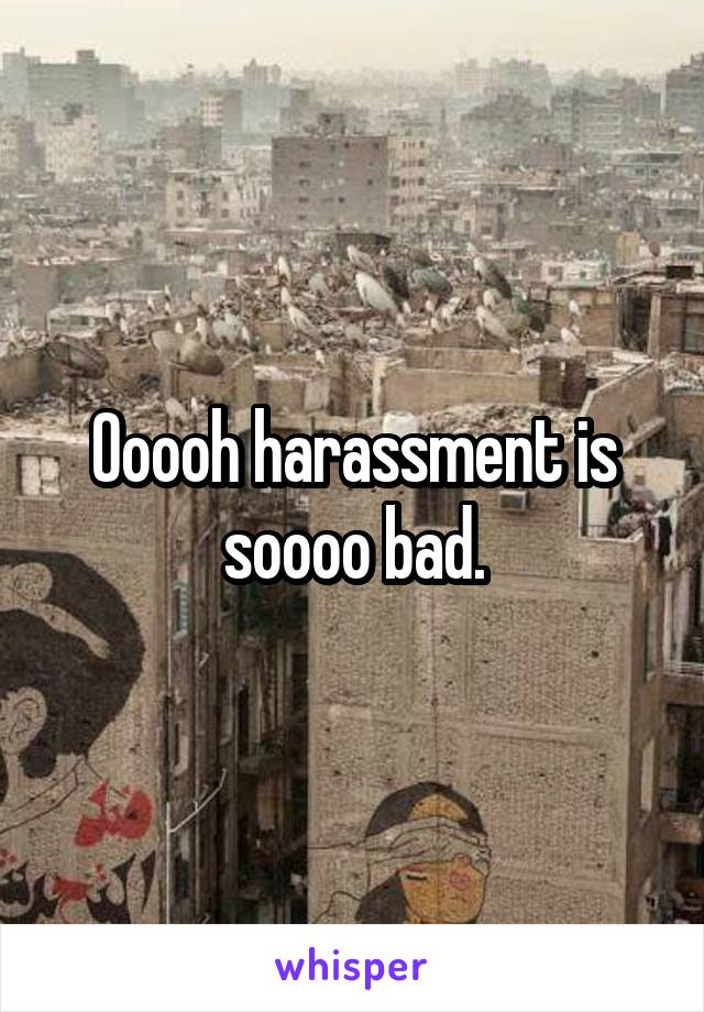 Ooooh harassment is soooo bad.