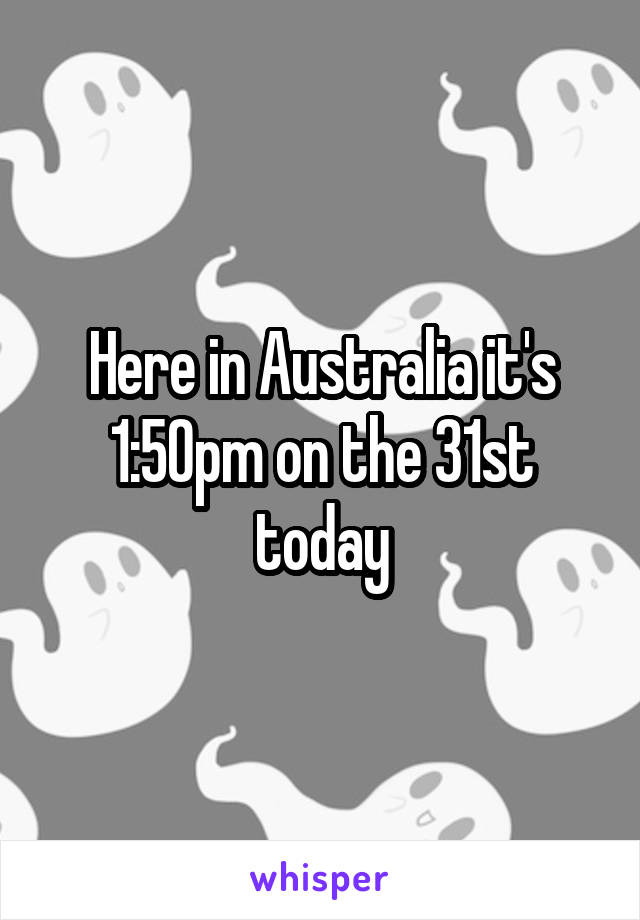 Here in Australia it's 1:50pm on the 31st today