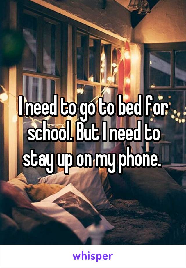 I need to go to bed for school. But I need to stay up on my phone. 