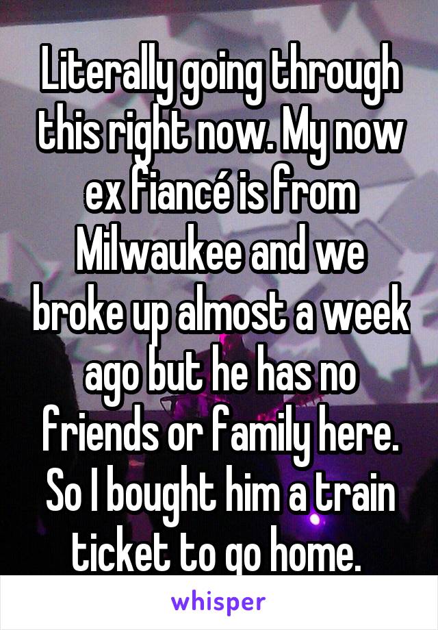 Literally going through this right now. My now ex fiancé is from Milwaukee and we broke up almost a week ago but he has no friends or family here. So I bought him a train ticket to go home. 