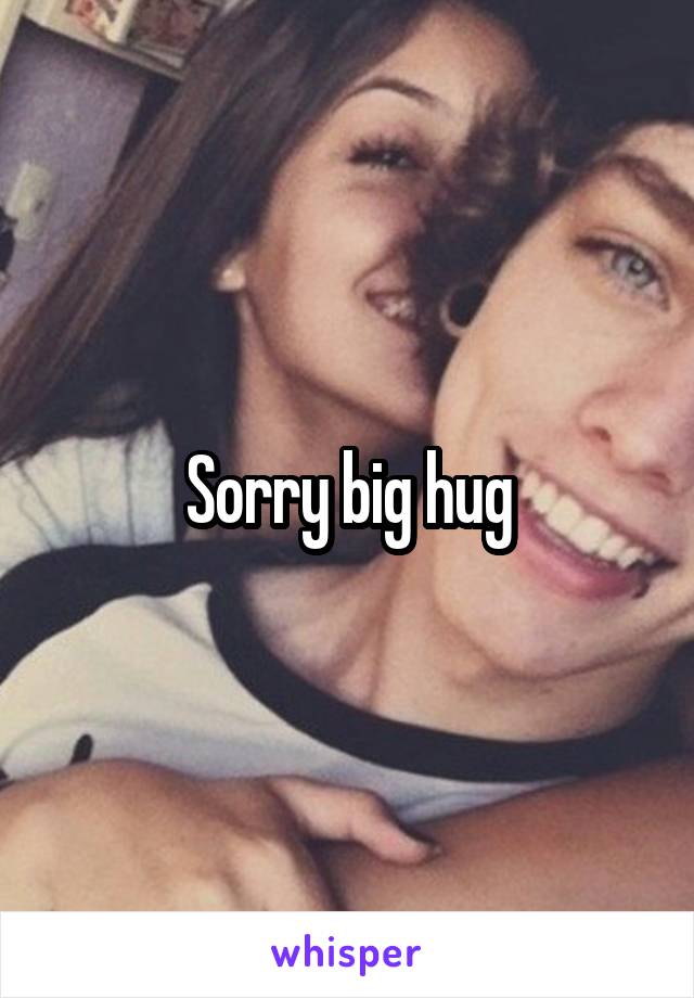 Sorry big hug
