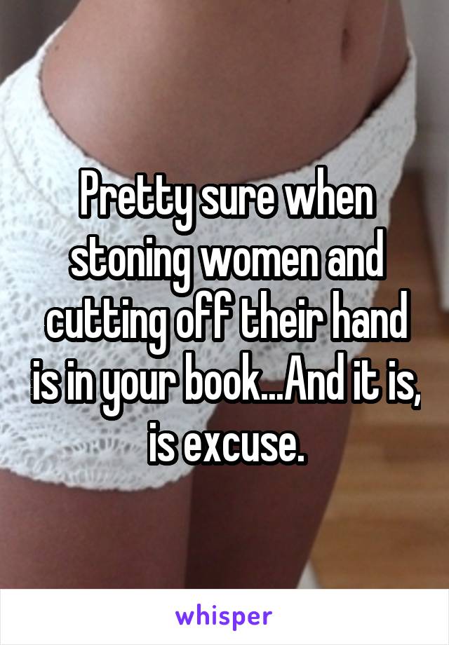 Pretty sure when stoning women and cutting off their hand is in your book...And it is, is excuse.