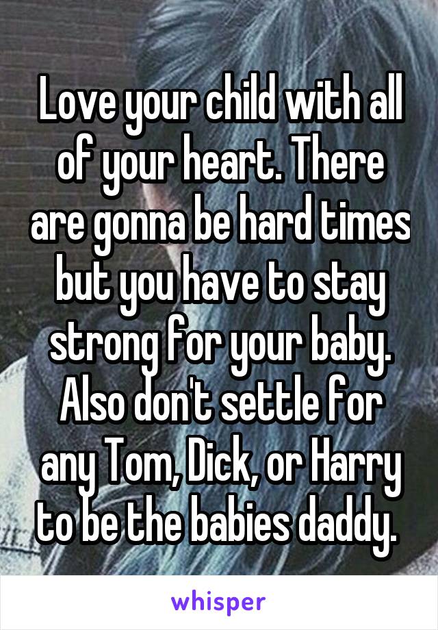 Love your child with all of your heart. There are gonna be hard times but you have to stay strong for your baby. Also don't settle for any Tom, Dick, or Harry to be the babies daddy. 