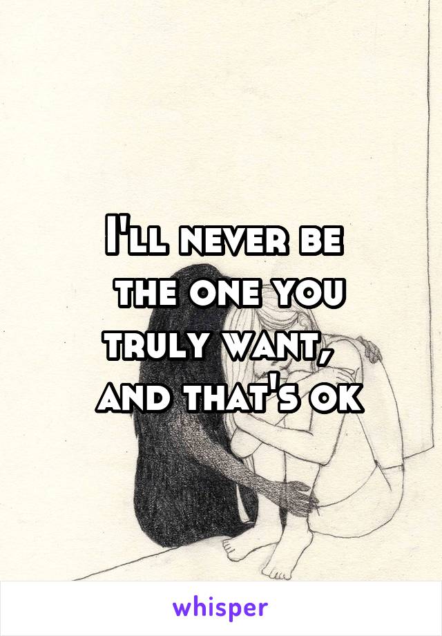 I'll never be
 the one you truly want, 
 and that's ok