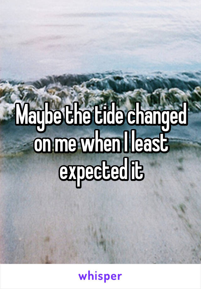 Maybe the tide changed on me when I least expected it