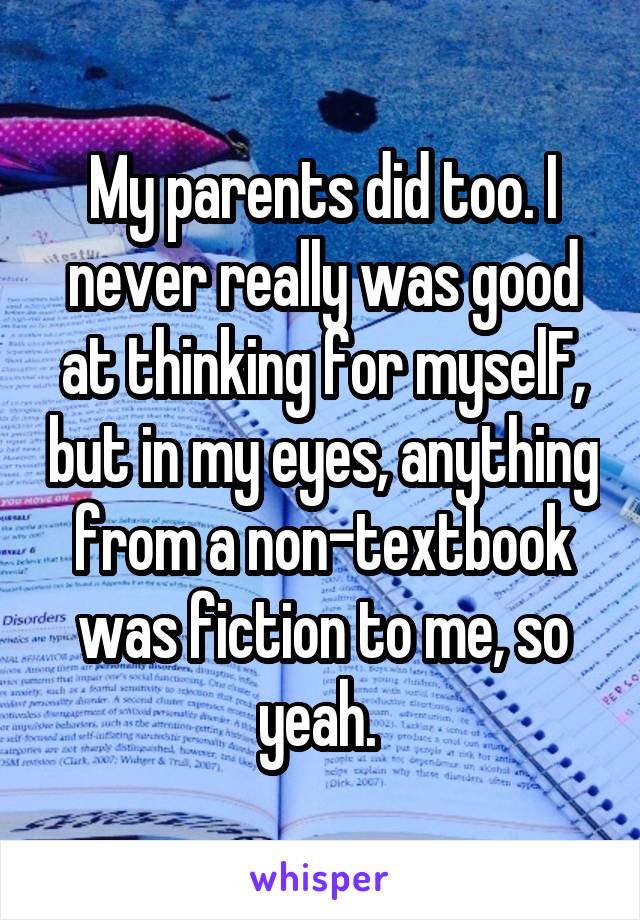 My parents did too. I never really was good at thinking for myselF, but in my eyes, anything from a non-textbook was fiction to me, so yeah. 