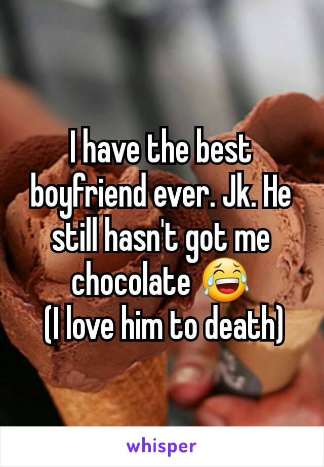 I have the best boyfriend ever. Jk. He still hasn't got me chocolate 😂
 (I love him to death)
