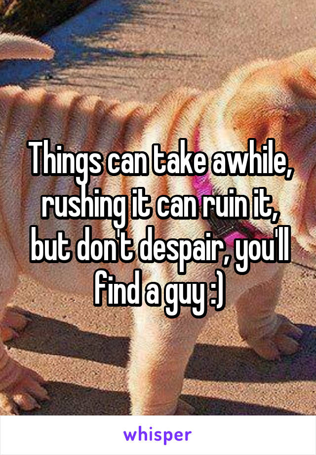Things can take awhile, rushing it can ruin it, but don't despair, you'll find a guy :)