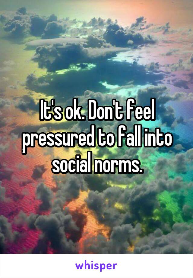 It's ok. Don't feel pressured to fall into social norms.