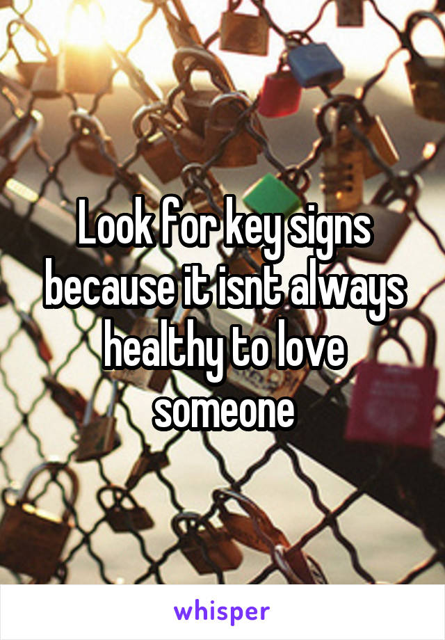 Look for key signs because it isnt always healthy to love someone