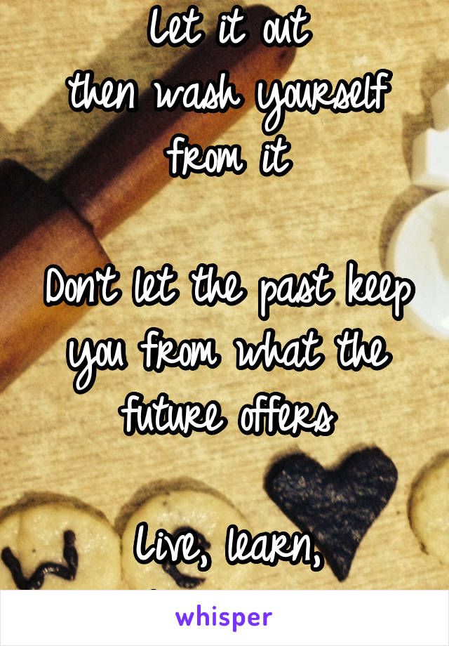 Let it out
then wash yourself from it

Don't let the past keep you from what the future offers

Live, learn,
love again