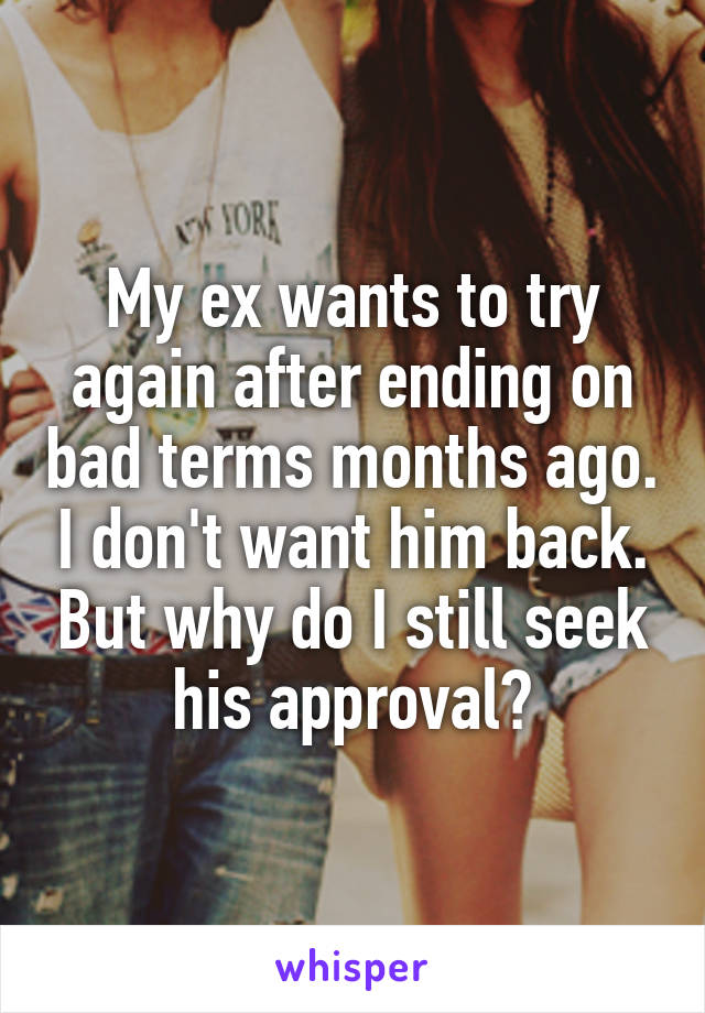 My ex wants to try again after ending on bad terms months ago. I don't want him back. But why do I still seek his approval?