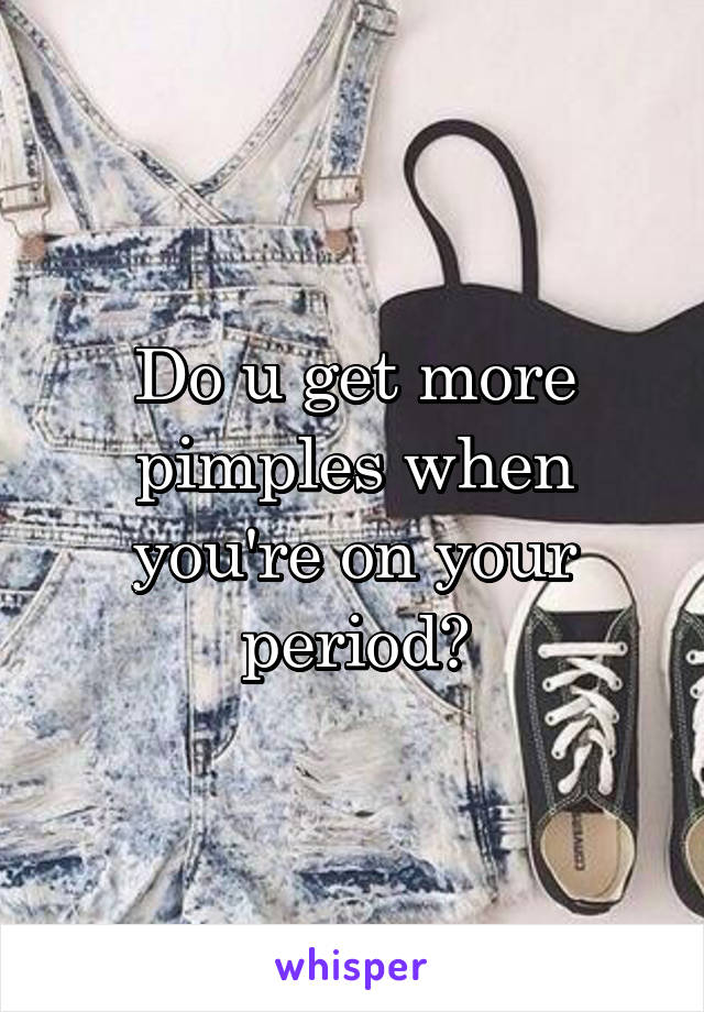 Do u get more pimples when you're on your period?