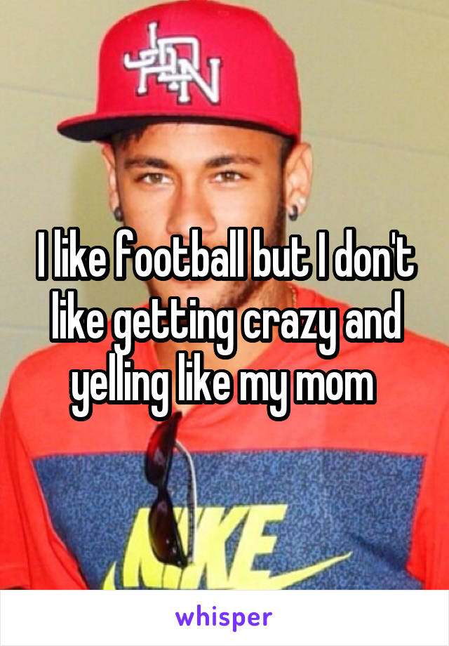 I like football but I don't like getting crazy and yelling like my mom 