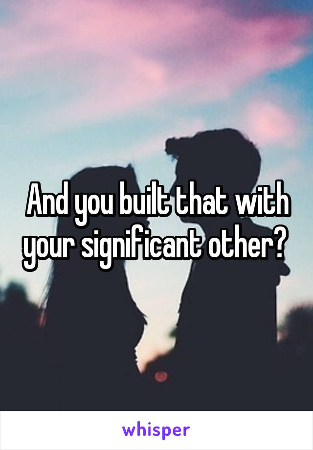 And you built that with your significant other? 