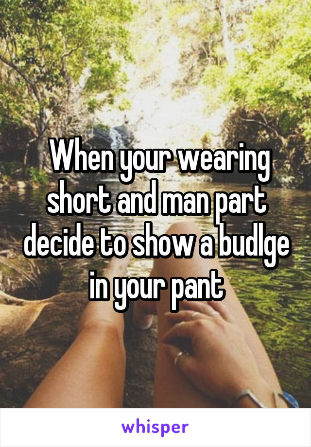  When your wearing short and man part decide to show a budlge in your pant