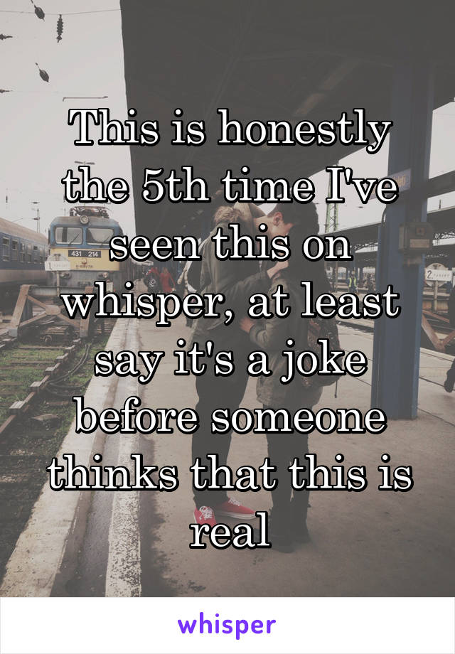 This is honestly the 5th time I've seen this on whisper, at least say it's a joke before someone thinks that this is real