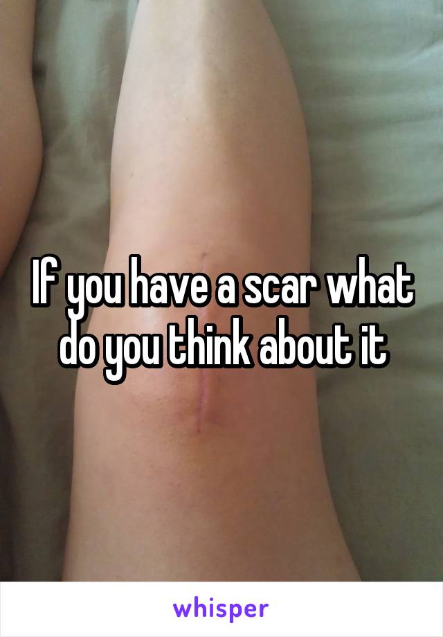 If you have a scar what do you think about it