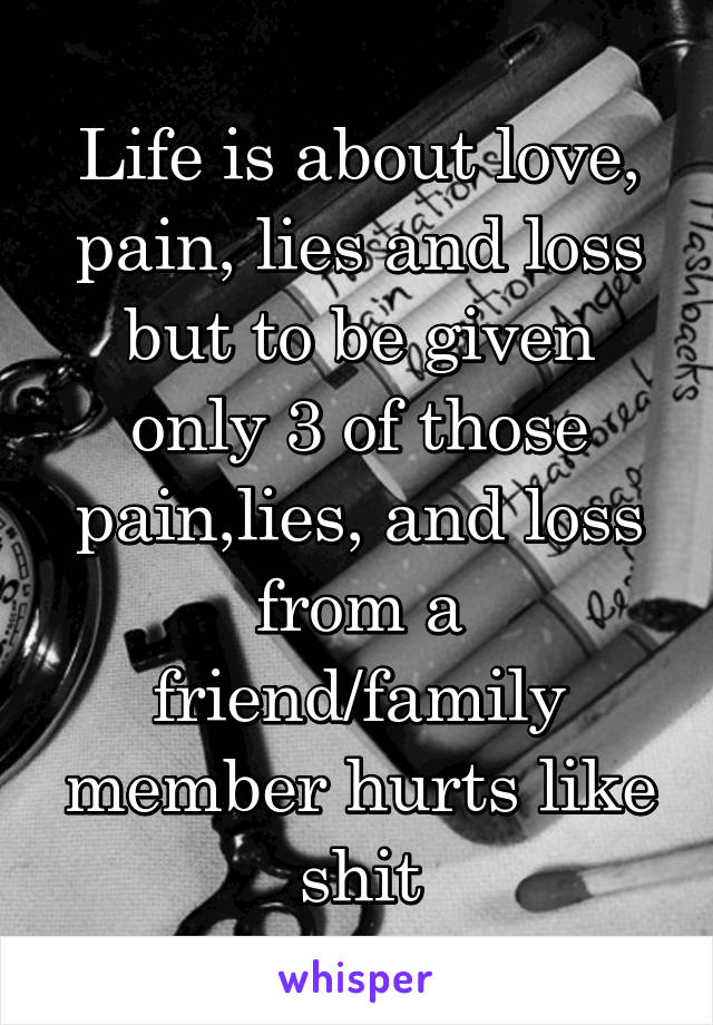 Life is about love, pain, lies and loss but to be given only 3 of those pain,lies, and loss from a friend/family member hurts like shit