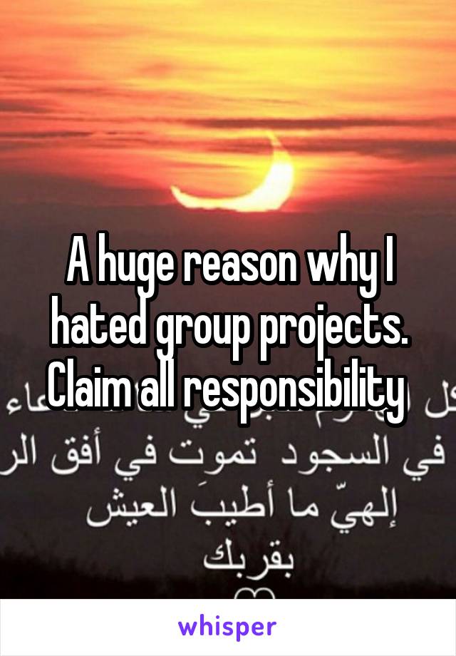 A huge reason why I hated group projects. Claim all responsibility 