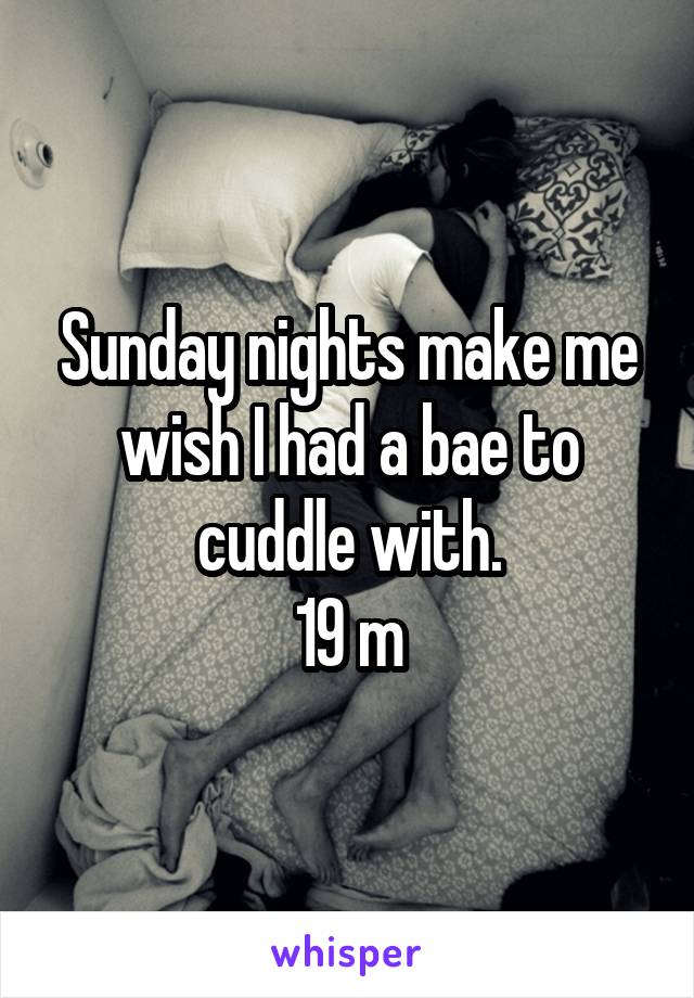 Sunday nights make me wish I had a bae to cuddle with.
19 m