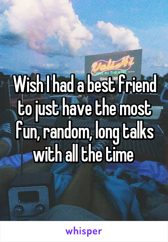 Wish I had a best friend to just have the most fun, random, long talks with all the time 