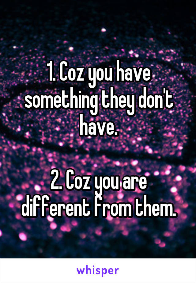 1. Coz you have something they don't have.

2. Coz you are different from them.